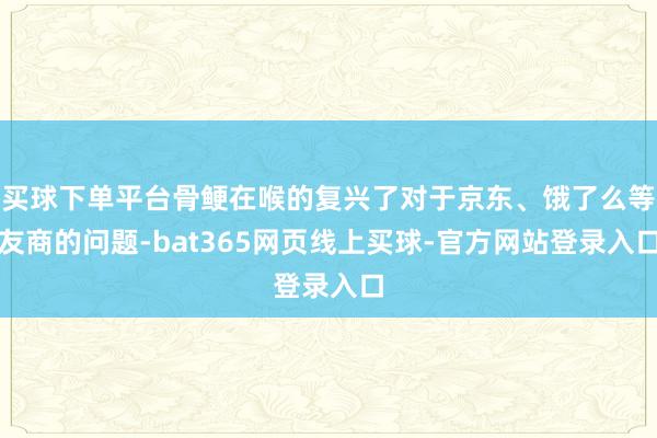 买球下单平台骨鲠在喉的复兴了对于京东、饿了么等友商的问题-bat365网页线上买球-官方网站登录入口