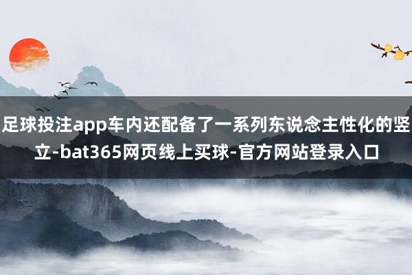 足球投注app车内还配备了一系列东说念主性化的竖立-bat365网页线上买球-官方网站登录入口