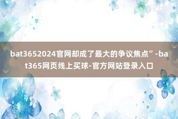 bat3652024官网却成了最大的争议焦点”-bat365网页线上买球-官方网站登录入口