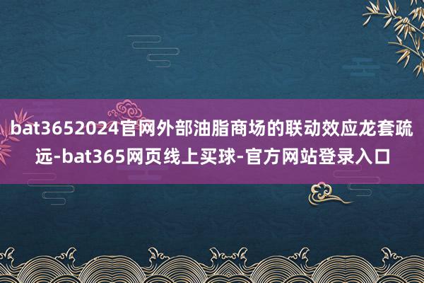 bat3652024官网外部油脂商场的联动效应龙套疏远-bat365网页线上买球-官方网站登录入口