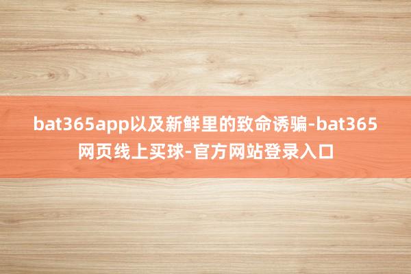 bat365app以及新鲜里的致命诱骗-bat365网页线上买球-官方网站登录入口