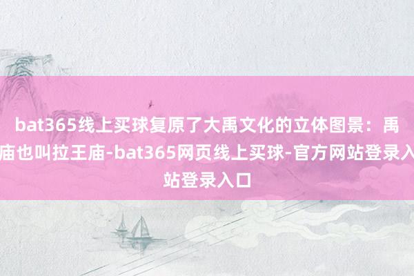 bat365线上买球复原了大禹文化的立体图景：禹王庙也叫拉王庙-bat365网页线上买球-官方网站登录入口