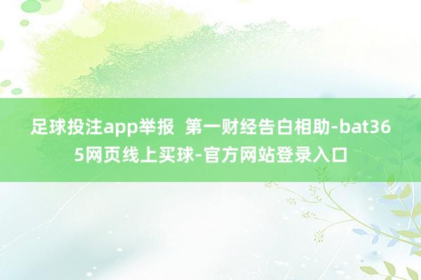 足球投注app举报  第一财经告白相助-bat365网页线上买球-官方网站登录入口