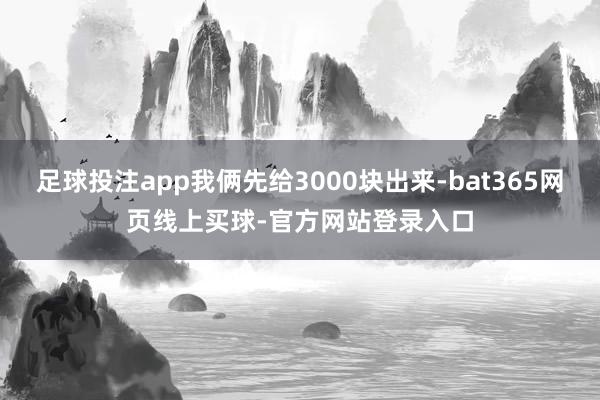 足球投注app我俩先给3000块出来-bat365网页线上买球-官方网站登录入口