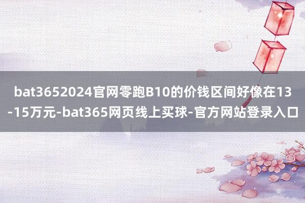 bat3652024官网零跑B10的价钱区间好像在13-15万元-bat365网页线上买球-官方网站登录入口