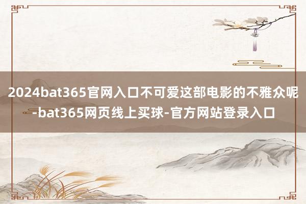 2024bat365官网入口不可爱这部电影的不雅众呢-bat365网页线上买球-官方网站登录入口