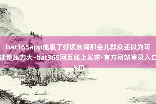 bat365app他吸了好顷刻间那会儿群众还以为可能是压力大-bat365网页线上买球-官方网站登录入口