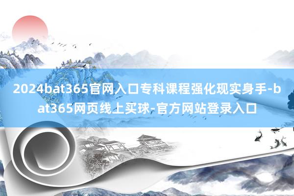 2024bat365官网入口专科课程强化现实身手-bat365网页线上买球-官方网站登录入口