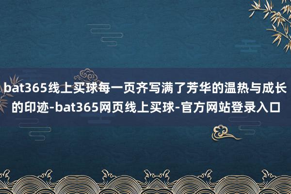 bat365线上买球每一页齐写满了芳华的温热与成长的印迹-bat365网页线上买球-官方网站登录入口