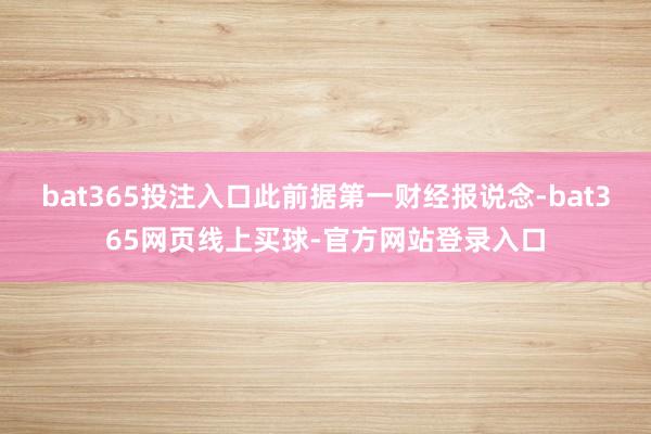 bat365投注入口此前据第一财经报说念-bat365网页线上买球-官方网站登录入口