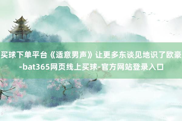 买球下单平台《适意男声》让更多东谈见地识了欧豪-bat365网页线上买球-官方网站登录入口