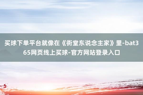 买球下单平台就像在《衖堂东说念主家》里-bat365网页线上买球-官方网站登录入口