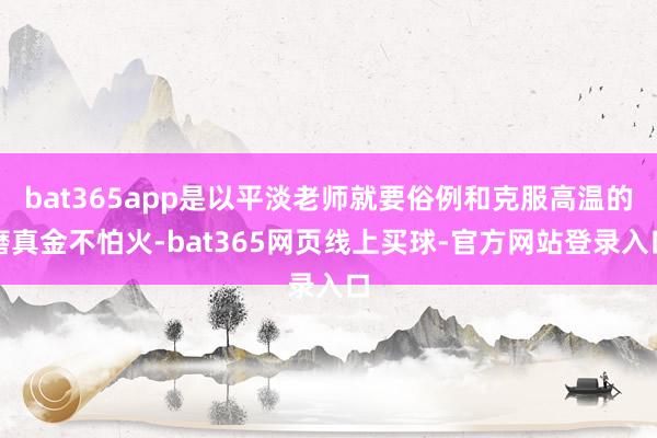 bat365app是以平淡老师就要俗例和克服高温的磨真金不怕火-bat365网页线上买球-官方网站登录入口