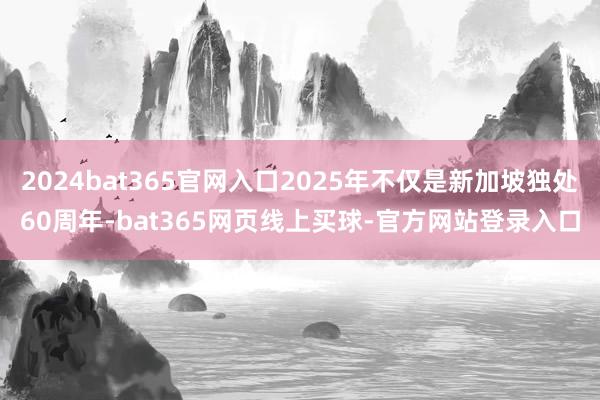 2024bat365官网入口2025年不仅是新加坡独处60周年-bat365网页线上买球-官方网站登录入口