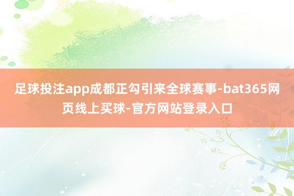 足球投注app成都正勾引来全球赛事-bat365网页线上买球-官方网站登录入口