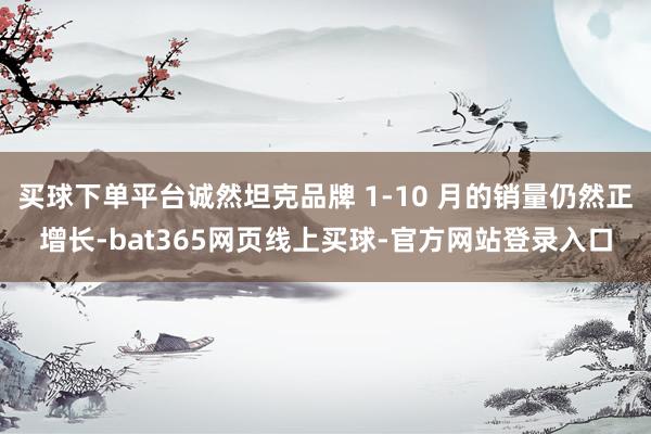 买球下单平台诚然坦克品牌 1-10 月的销量仍然正增长-bat365网页线上买球-官方网站登录入口