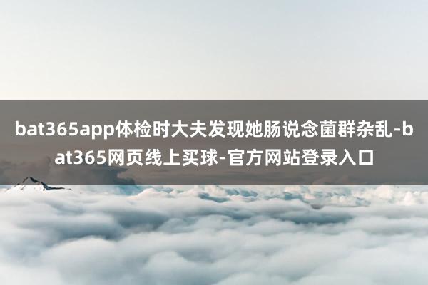 bat365app体检时大夫发现她肠说念菌群杂乱-bat365网页线上买球-官方网站登录入口