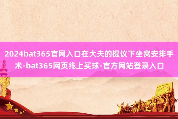 2024bat365官网入口在大夫的提议下坐窝安排手术-bat365网页线上买球-官方网站登录入口