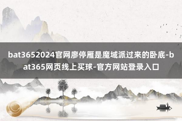 bat3652024官网廖停雁是魔域派过来的卧底-bat365网页线上买球-官方网站登录入口