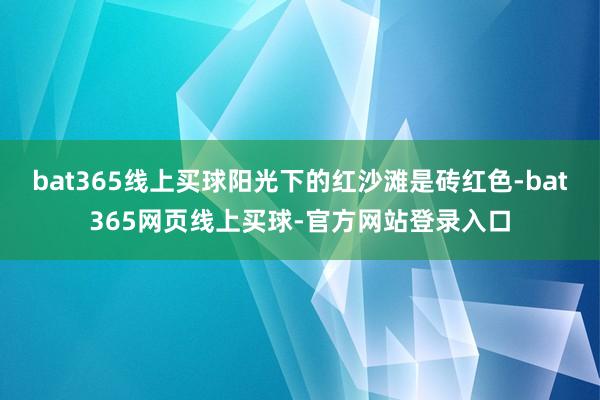 bat365线上买球阳光下的红沙滩是砖红色-bat365网页线上买球-官方网站登录入口