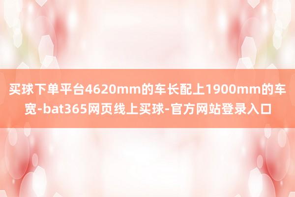 买球下单平台4620mm的车长配上1900mm的车宽-bat365网页线上买球-官方网站登录入口