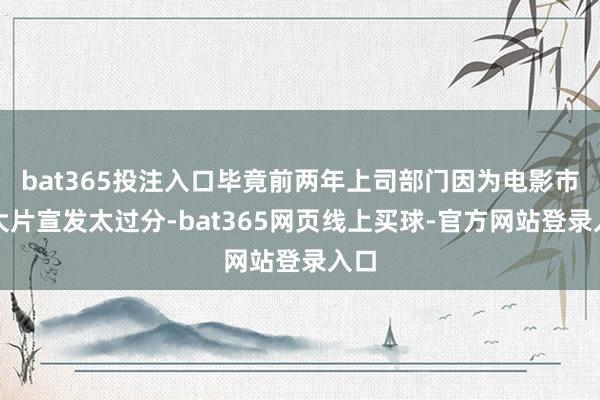 bat365投注入口毕竟前两年上司部门因为电影市集大片宣发太过分-bat365网页线上买球-官方网站登录入口