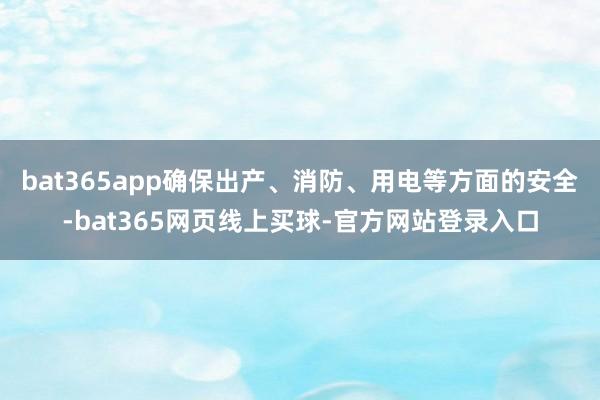 bat365app确保出产、消防、用电等方面的安全-bat365网页线上买球-官方网站登录入口