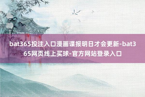 bat365投注入口漫画谍报明日才会更新-bat365网页线上买球-官方网站登录入口
