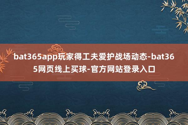 bat365app玩家得工夫爱护战场动态-bat365网页线上买球-官方网站登录入口