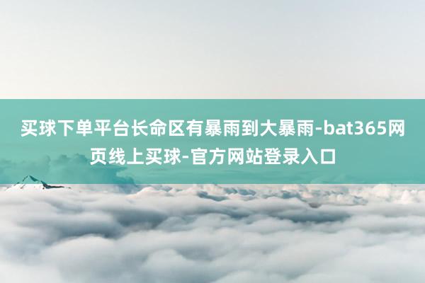 买球下单平台长命区有暴雨到大暴雨-bat365网页线上买球-官方网站登录入口
