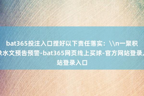 bat365投注入口捏好以下责任落实：\n一聚积表象水文预告预警-bat365网页线上买球-官方网站登录入口