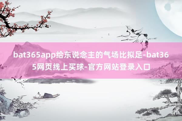 bat365app给东说念主的气场比拟足-bat365网页线上买球-官方网站登录入口