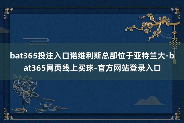 bat365投注入口　　诺维利斯总部位于亚特兰大-bat365网页线上买球-官方网站登录入口