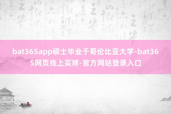 bat365app硕士毕业于哥伦比亚大学-bat365网页线上买球-官方网站登录入口