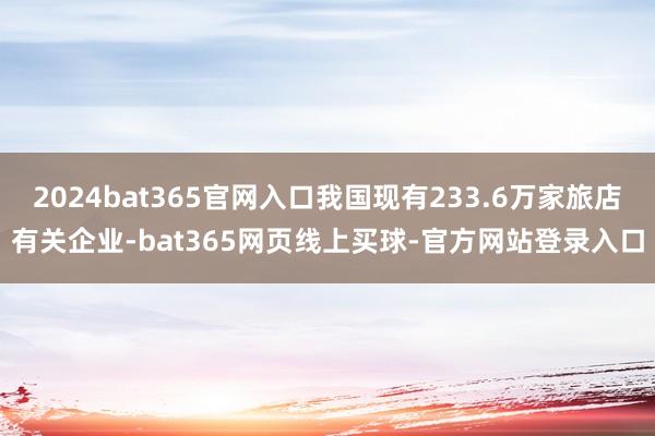 2024bat365官网入口我国现有233.6万家旅店有关企业-bat365网页线上买球-官方网站登录入口