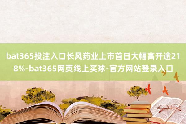 bat365投注入口长风药业上市首日大幅高开逾218%-bat365网页线上买球-官方网站登录入口
