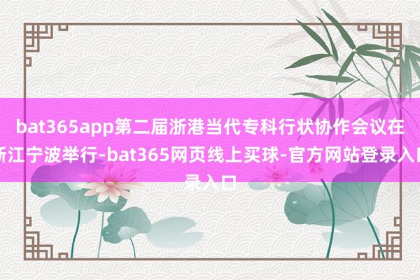 bat365app第二届浙港当代专科行状协作会议在浙江宁波举行-bat365网页线上买球-官方网站登录入口