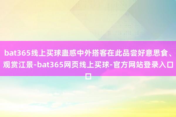 bat365线上买球蛊惑中外搭客在此品尝好意思食、观赏江景-bat365网页线上买球-官方网站登录入口