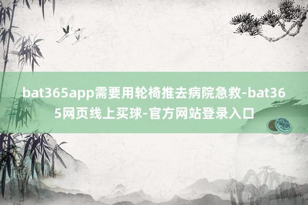 bat365app需要用轮椅推去病院急救-bat365网页线上买球-官方网站登录入口