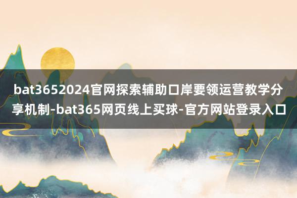 bat3652024官网探索辅助口岸要领运营教学分享机制-bat365网页线上买球-官方网站登录入口