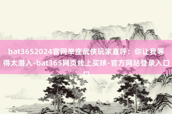 bat3652024官网举座武侠玩家直呼：你让我等得太潜入-bat365网页线上买球-官方网站登录入口