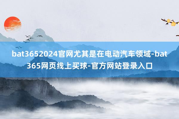bat3652024官网尤其是在电动汽车领域-bat365网页线上买球-官方网站登录入口