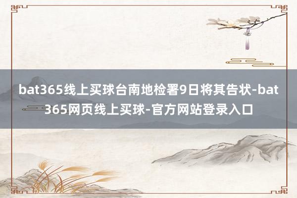 bat365线上买球台南地检署9日将其告状-bat365网页线上买球-官方网站登录入口