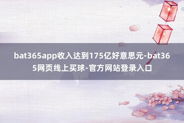 bat365app收入达到175亿好意思元-bat365网页线上买球-官方网站登录入口
