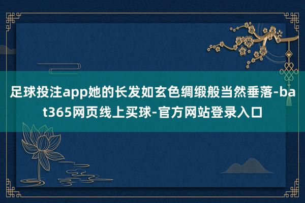 足球投注app她的长发如玄色绸缎般当然垂落-bat365网页线上买球-官方网站登录入口
