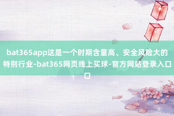 bat365app这是一个时期含量高、安全风险大的特别行业-bat365网页线上买球-官方网站登录入口