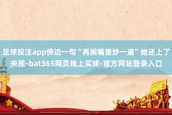 足球投注app傍边一句“再搁嘴里炒一遍”她还上了央视-bat365网页线上买球-官方网站登录入口
