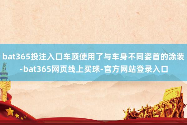 bat365投注入口车顶使用了与车身不同姿首的涂装-bat365网页线上买球-官方网站登录入口