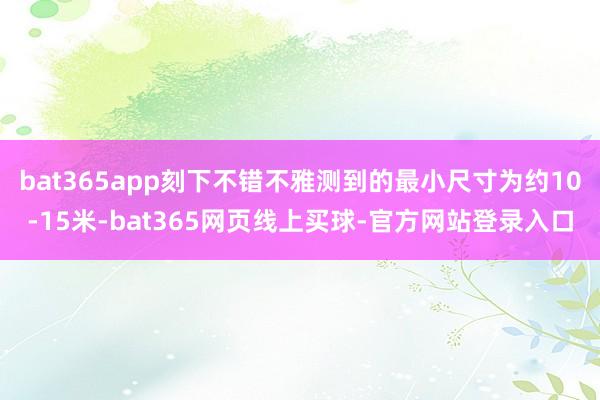 bat365app刻下不错不雅测到的最小尺寸为约10-15米-bat365网页线上买球-官方网站登录入口