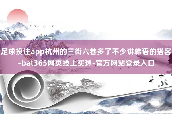 足球投注app杭州的三街六巷多了不少讲韩语的搭客-bat365网页线上买球-官方网站登录入口